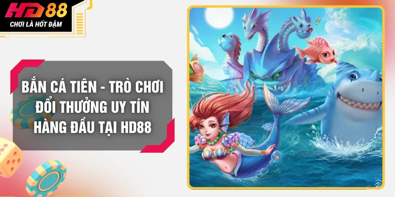 Bắn Cá Tiên - Trò Chơi Đổi Thưởng Uy Tín Hàng Đầu Tại HD88
