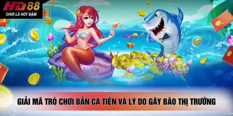 Giải mã trò chơi bắn cá tiên và lý do gây bão thị trường